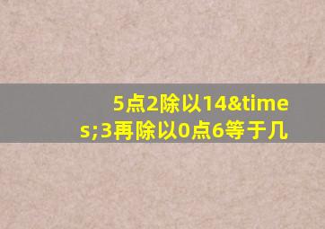 5点2除以14×3再除以0点6等于几