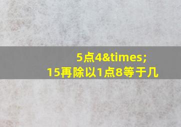 5点4×15再除以1点8等于几