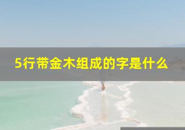 5行带金木组成的字是什么