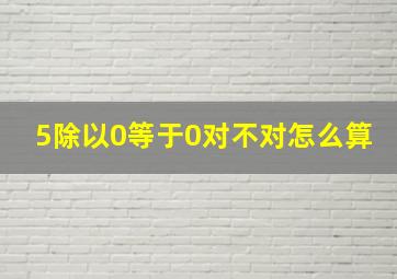 5除以0等于0对不对怎么算