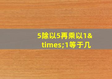 5除以5再乘以1×1等于几