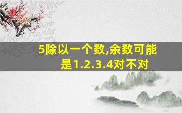 5除以一个数,余数可能是1.2.3.4对不对