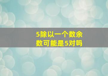 5除以一个数余数可能是5对吗