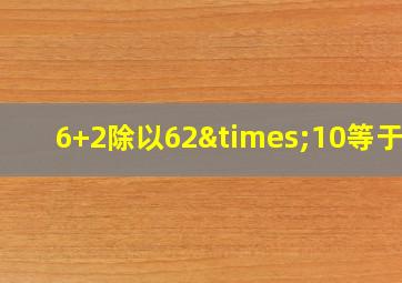 6+2除以62×10等于几