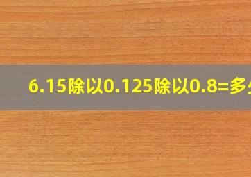 6.15除以0.125除以0.8=多少