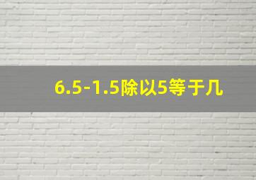 6.5-1.5除以5等于几