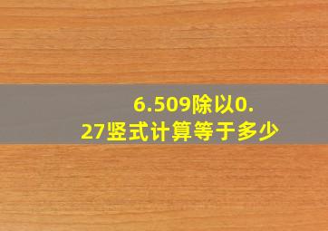 6.509除以0.27竖式计算等于多少