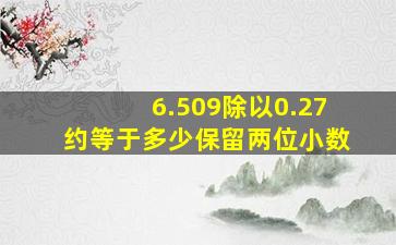 6.509除以0.27约等于多少保留两位小数