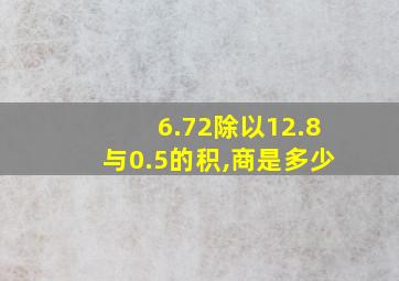 6.72除以12.8与0.5的积,商是多少