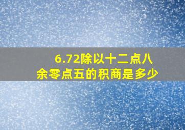 6.72除以十二点八余零点五的积商是多少