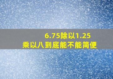 6.75除以1.25乘以八到底能不能简便