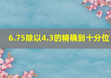 6.75除以4.3的精确到十分位