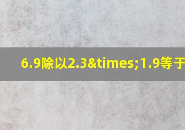 6.9除以2.3×1.9等于几