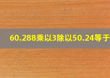 60.288乘以3除以50.24等于几