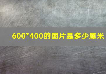 600*400的图片是多少厘米