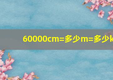 60000cm=多少m=多少km