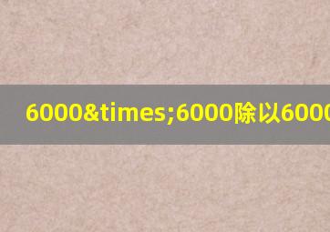 6000×6000除以6000等于几