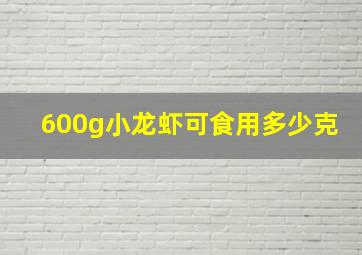 600g小龙虾可食用多少克