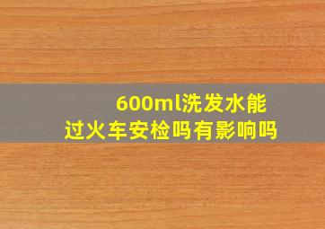 600ml洗发水能过火车安检吗有影响吗