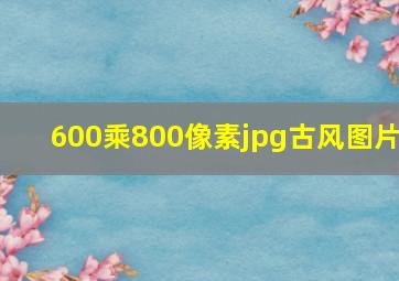 600乘800像素jpg古风图片