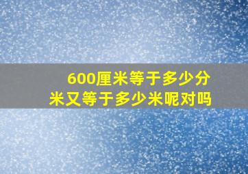 600厘米等于多少分米又等于多少米呢对吗