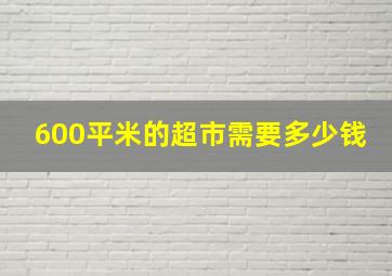 600平米的超市需要多少钱