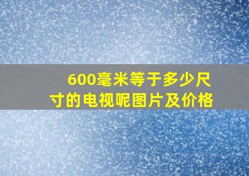 600毫米等于多少尺寸的电视呢图片及价格