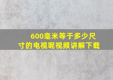 600毫米等于多少尺寸的电视呢视频讲解下载