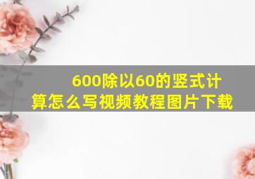 600除以60的竖式计算怎么写视频教程图片下载