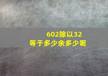 602除以32等于多少余多少呢