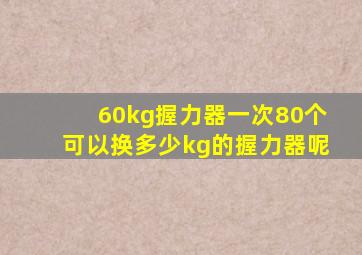 60kg握力器一次80个可以换多少kg的握力器呢