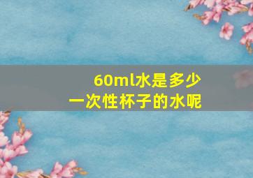 60ml水是多少一次性杯子的水呢