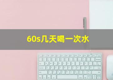 60s几天喝一次水