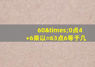 60×0点4+6乘以=63点6等于几