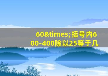 60×括号内600-400除以25等于几