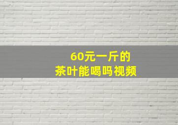 60元一斤的茶叶能喝吗视频