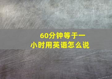 60分钟等于一小时用英语怎么说