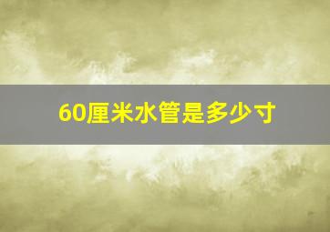 60厘米水管是多少寸