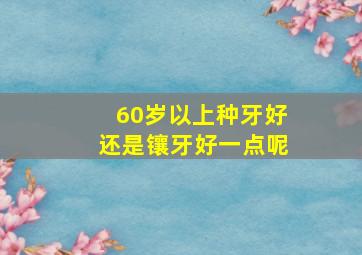 60岁以上种牙好还是镶牙好一点呢