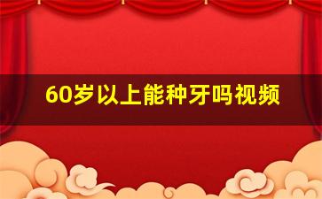 60岁以上能种牙吗视频