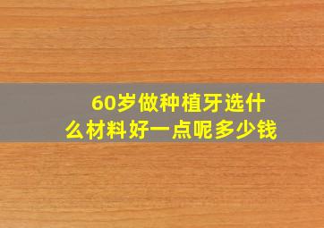 60岁做种植牙选什么材料好一点呢多少钱