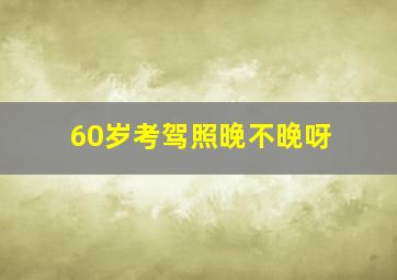 60岁考驾照晚不晚呀