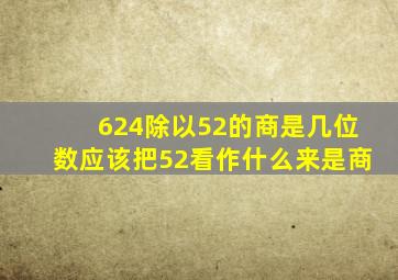 624除以52的商是几位数应该把52看作什么来是商