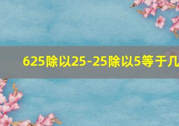 625除以25-25除以5等于几