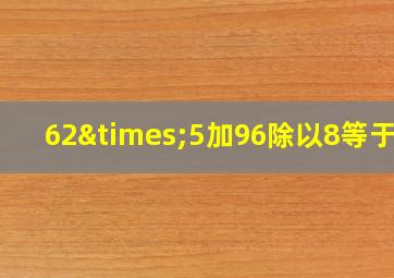 62×5加96除以8等于几