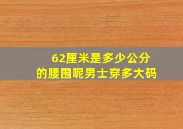 62厘米是多少公分的腰围呢男士穿多大码