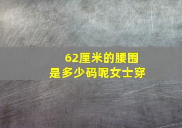 62厘米的腰围是多少码呢女士穿