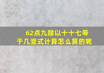 62点九除以十十七等于几竖式计算怎么算的呢