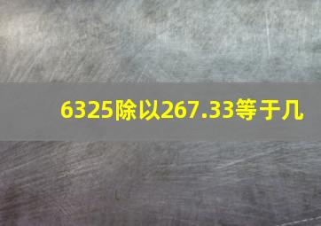 6325除以267.33等于几