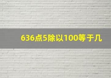 636点5除以100等于几